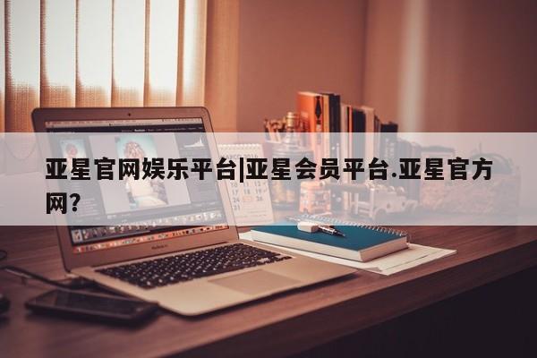 亚星会员开户-会员登陆 亚星开户亚星官网娱乐平台|亚星会员平台.亚星官方网？