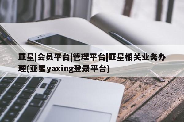 亚星会员开户-会员登陆 亚星开户亚星|会员平台|管理平台|亚星相关业务办理(亚星yaxing登录平台)