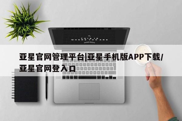 亚星会员开户-会员登陆 亚星开户亚星官网管理平台|亚星手机版APP下载/亚星官网登入口