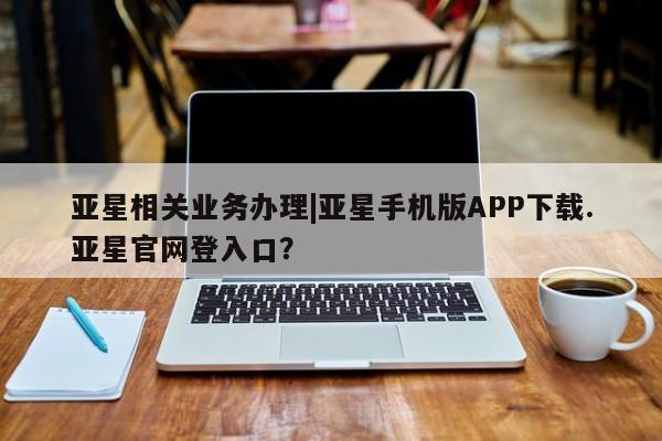 亚星会员开户-会员登陆 亚星开户亚星相关业务办理|亚星手机版APP下载.亚星官网登入口？