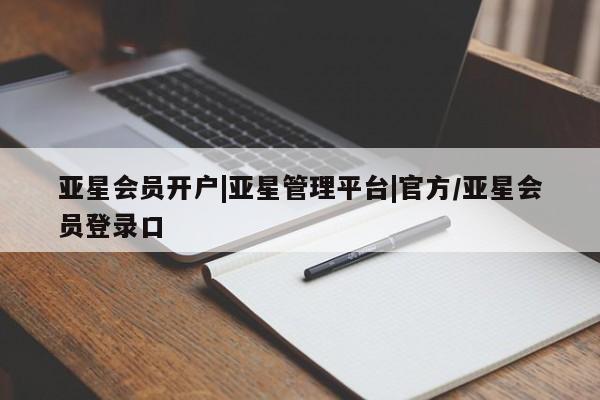 亚星会员开户-会员登陆 亚星开户亚星会员开户|亚星管理平台|官方/亚星会员登录口