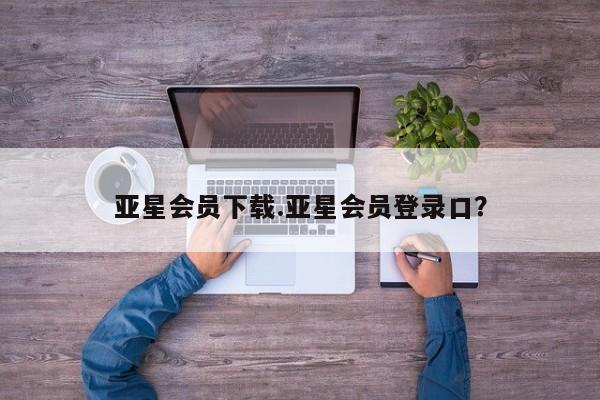 亚星会员开户-会员登陆 亚星开户亚星会员下载.亚星会员登录口？