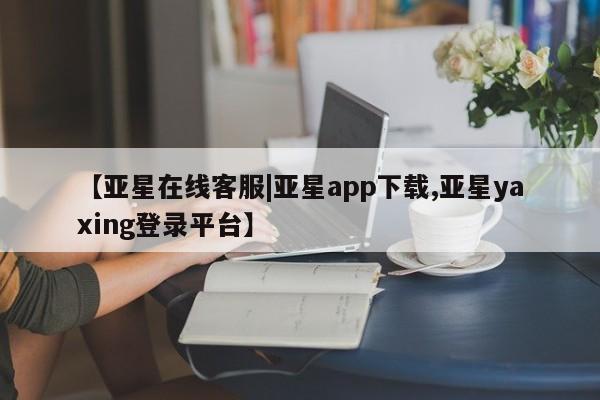 亚星会员开户-会员登陆 亚星开户【亚星在线客服|亚星app下载,亚星yaxing登录平台】
