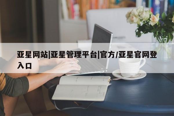 亚星会员开户-会员登陆 亚星开户亚星网站|亚星管理平台|官方/亚星官网登入口