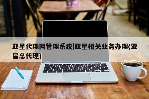 亚星会员开户-会员登陆 亚星开户亚星代理网管理系统|亚星相关业务办理(亚星总代理)