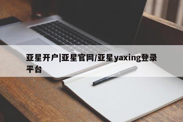 亚星会员开户-会员登陆 亚星开户亚星开户|亚星官网/亚星yaxing登录平台