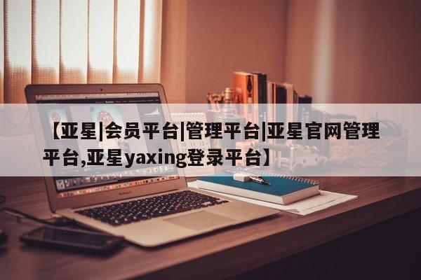 亚星会员开户-会员登陆 亚星开户【亚星|会员平台|管理平台|亚星官网管理平台,亚星yaxing登录平台】