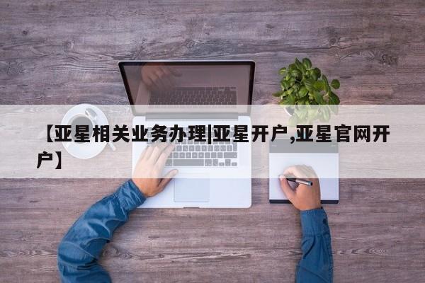 亚星会员开户-会员登陆 亚星开户【亚星相关业务办理|亚星开户,亚星官网开户】
