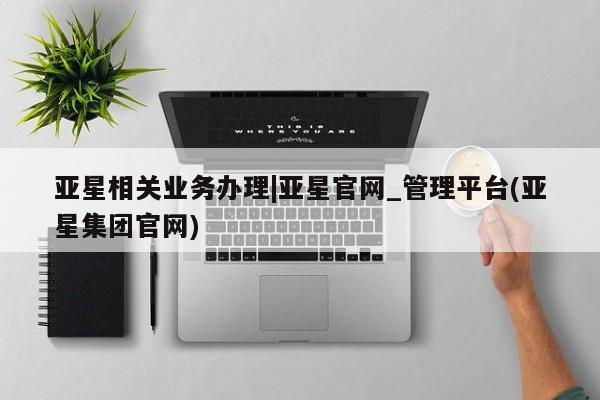 亚星会员开户-会员登陆 亚星开户亚星相关业务办理|亚星官网_管理平台(亚星集团官网)