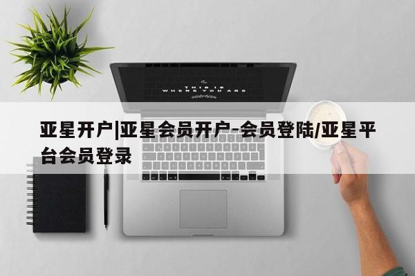 亚星会员开户-会员登陆 亚星开户亚星开户|亚星会员开户-会员登陆/亚星平台会员登录