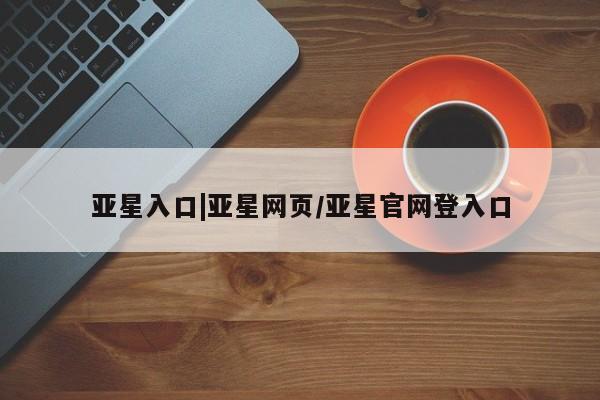 亚星会员开户-会员登陆 亚星开户亚星入口|亚星网页/亚星官网登入口
