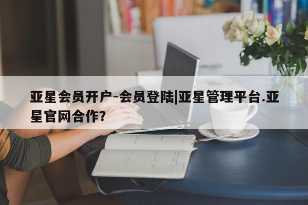 亚星会员开户-会员登陆 亚星开户亚星会员开户-会员登陆|亚星管理平台.亚星官网合作？