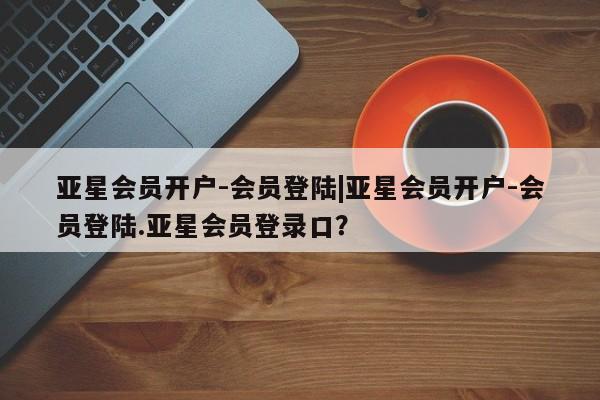 亚星会员开户-会员登陆 亚星开户亚星会员开户-会员登陆|亚星会员开户-会员登陆.亚星会员登录口？