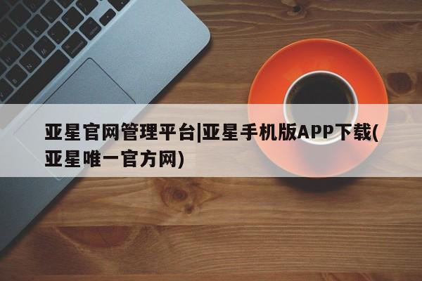 亚星会员开户-会员登陆 亚星开户亚星官网管理平台|亚星手机版APP下载(亚星唯一官方网)