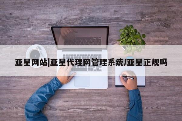 亚星会员开户-会员登陆 亚星开户亚星网站|亚星代理网管理系统/亚星正规吗