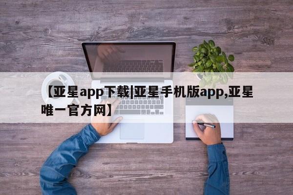亚星会员开户-会员登陆 亚星开户【亚星app下载|亚星手机版app,亚星唯一官方网】