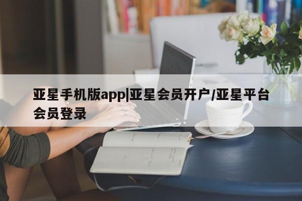 亚星会员开户-会员登陆 亚星开户亚星手机版app|亚星会员开户/亚星平台会员登录