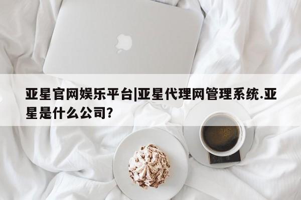 亚星会员开户-会员登陆 亚星开户亚星官网娱乐平台|亚星代理网管理系统.亚星是什么公司？