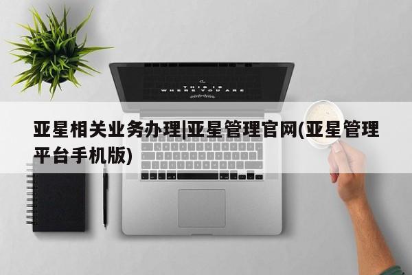 亚星会员开户-会员登陆 亚星开户亚星相关业务办理|亚星管理官网(亚星管理平台手机版)