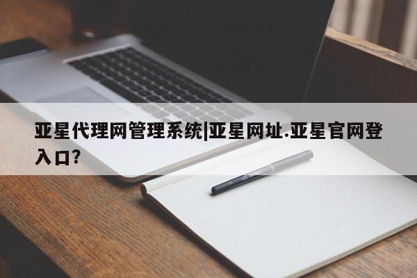 亚星会员开户-会员登陆 亚星开户亚星代理网管理系统|亚星网址.亚星官网登入口？