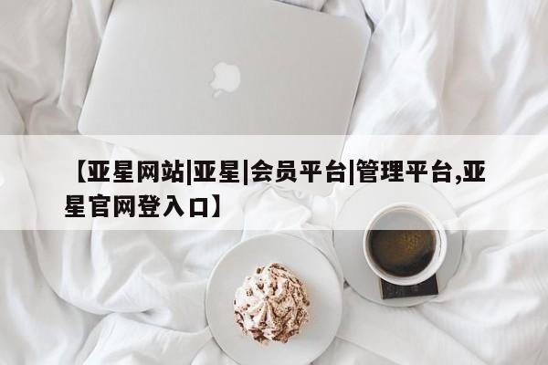 亚星会员开户-会员登陆 亚星开户【亚星网站|亚星|会员平台|管理平台,亚星官网登入口】