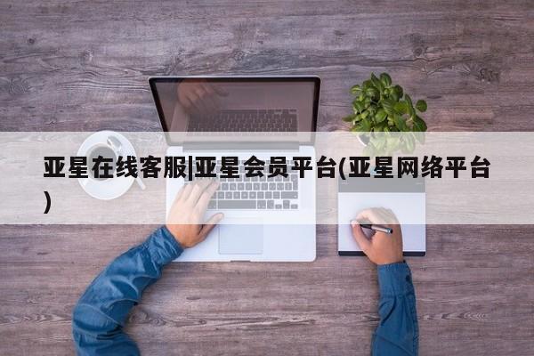 亚星会员开户-会员登陆 亚星开户亚星在线客服|亚星会员平台(亚星网络平台)