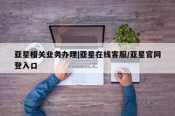 亚星会员开户-会员登陆 亚星开户亚星相关业务办理|亚星在线客服/亚星官网登入口