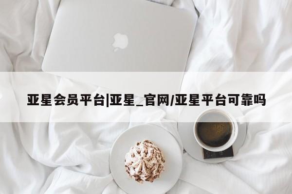 亚星会员开户-会员登陆 亚星开户亚星会员平台|亚星_官网/亚星平台可靠吗