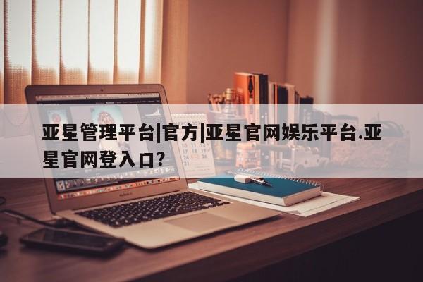 亚星会员开户-会员登陆 亚星开户亚星管理平台|官方|亚星官网娱乐平台.亚星官网登入口？