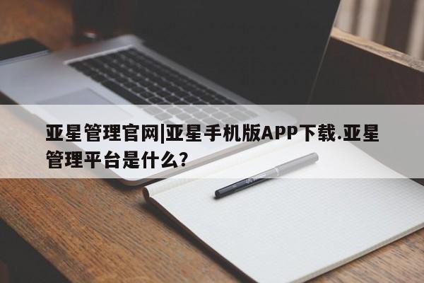 亚星会员开户-会员登陆 亚星开户亚星管理官网|亚星手机版APP下载.亚星管理平台是什么？