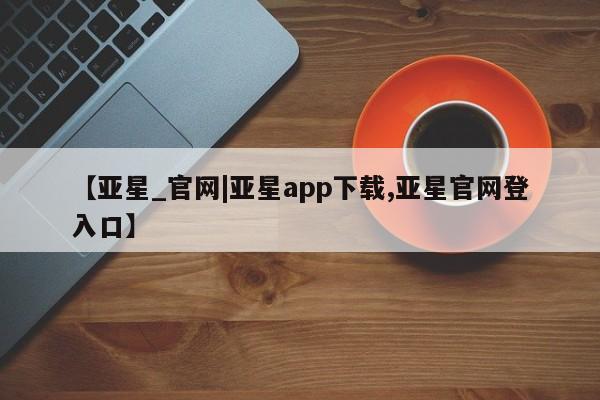 亚星会员开户-会员登陆 亚星开户【亚星_官网|亚星app下载,亚星官网登入口】