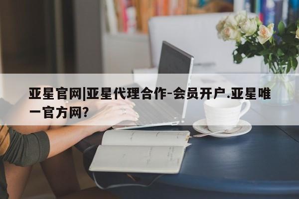 亚星会员开户-会员登陆 亚星开户亚星官网|亚星代理合作-会员开户.亚星唯一官方网？