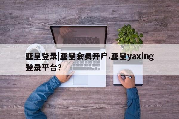 亚星会员开户-会员登陆 亚星开户亚星登录|亚星会员开户.亚星yaxing登录平台？