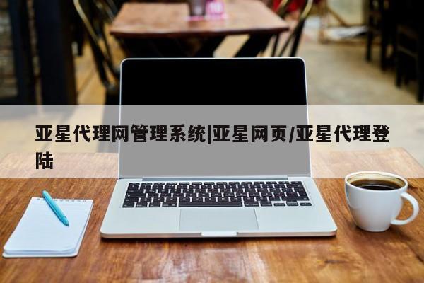 亚星会员开户-会员登陆 亚星开户亚星代理网管理系统|亚星网页/亚星代理登陆