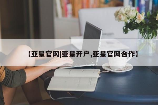 亚星会员开户-会员登陆 亚星开户【亚星官网|亚星开户,亚星官网合作】