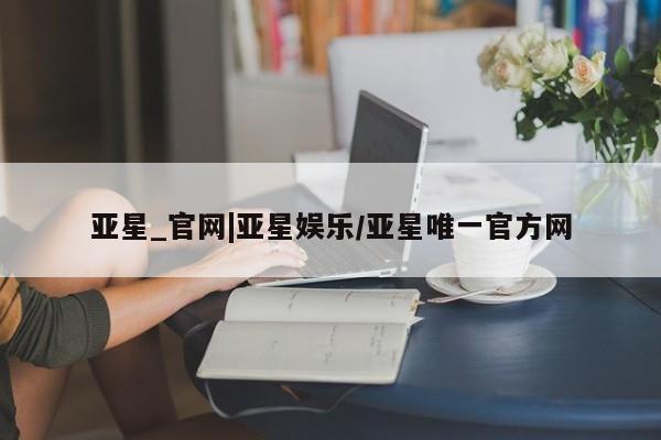 亚星会员开户-会员登陆 亚星开户亚星_官网|亚星娱乐/亚星唯一官方网