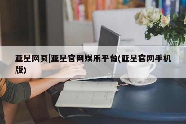 亚星会员开户-会员登陆 亚星开户亚星网页|亚星官网娱乐平台(亚星官网手机版)