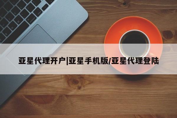 亚星会员开户-会员登陆 亚星开户亚星代理开户|亚星手机版/亚星代理登陆