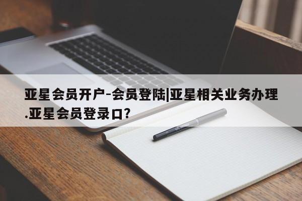 亚星会员开户-会员登陆 亚星开户亚星会员开户-会员登陆|亚星相关业务办理.亚星会员登录口？