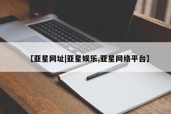 亚星会员开户-会员登陆 亚星开户【亚星网址|亚星娱乐,亚星网络平台】