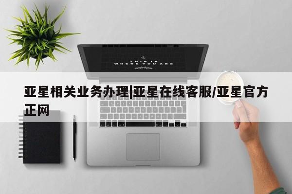 亚星会员开户-会员登陆 亚星开户亚星相关业务办理|亚星在线客服/亚星官方正网