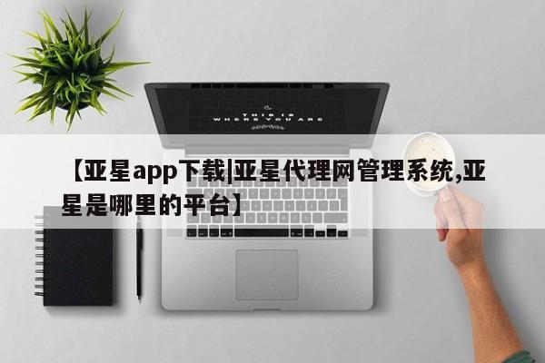 亚星会员开户-会员登陆 亚星开户【亚星app下载|亚星代理网管理系统,亚星是哪里的平台】