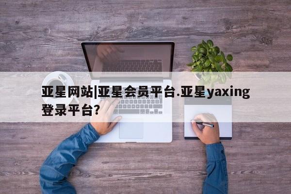 亚星会员开户-会员登陆 亚星开户亚星网站|亚星会员平台.亚星yaxing登录平台？