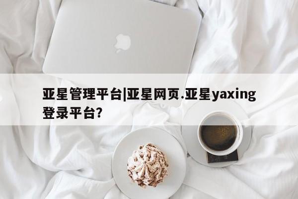 亚星会员开户-会员登陆 亚星开户亚星管理平台|亚星网页.亚星yaxing登录平台？