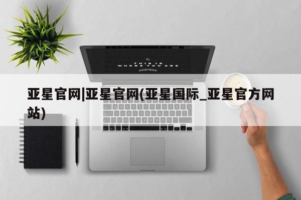 亚星会员开户-会员登陆 亚星开户亚星官网|亚星官网(亚星国际_亚星官方网站)