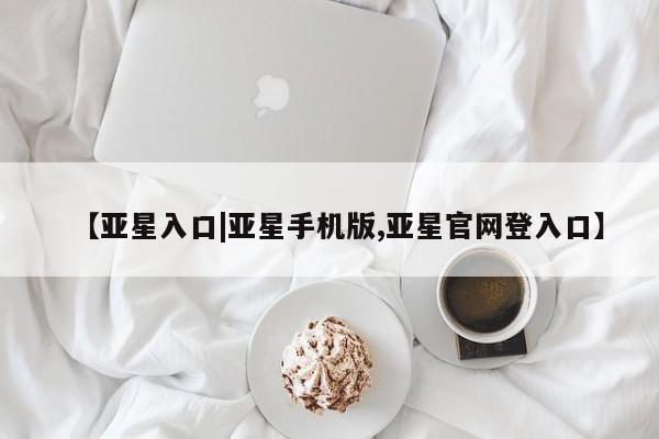 亚星会员开户-会员登陆 亚星开户【亚星入口|亚星手机版,亚星官网登入口】
