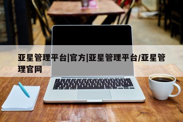 亚星会员开户-会员登陆 亚星开户亚星管理平台|官方|亚星管理平台/亚星管理官网
