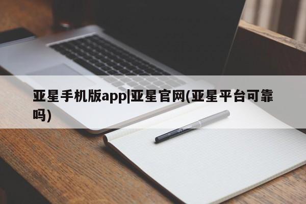 亚星会员开户-会员登陆 亚星开户亚星手机版app|亚星官网(亚星平台可靠吗)