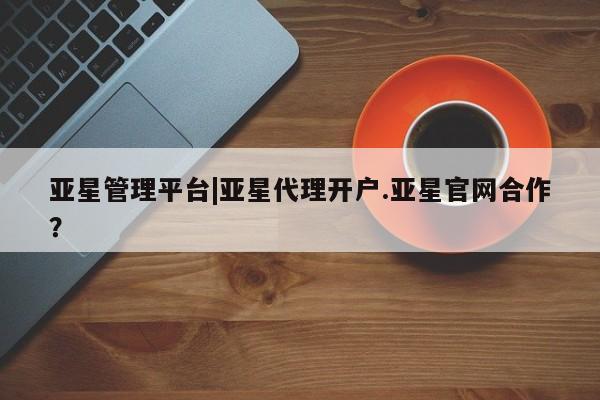 亚星会员开户-会员登陆 亚星开户亚星管理平台|亚星代理开户.亚星官网合作？
