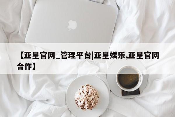 亚星会员开户-会员登陆 亚星开户【亚星官网_管理平台|亚星娱乐,亚星官网合作】